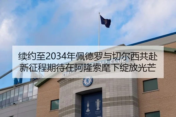续约至2034年佩德罗与切尔西共赴新征程期待在阿隆索麾下绽放光芒