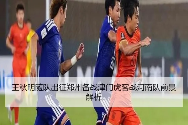 王秋明随队出征郑州备战津门虎客战河南队前景解析